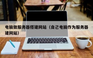 神木电脑做服务器搭建网站（自己电脑作为服务器建网站）