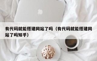神木有代码就能搭建网站了吗（有代码就能搭建网站了吗知乎）