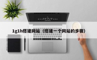 神木1g1h搭建网站（搭建一个网站的步骤）