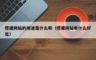 神木搭建网站的用途是什么呢（搭建网站有什么好处）