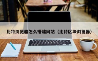 神木比特浏览器怎么搭建网站（比特区块浏览器）