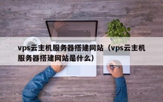 神木vps云主机服务器搭建网站（vps云主机服务器搭建网站是什么）
