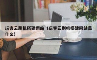 神木玩客云刷机搭建网站（玩客云刷机搭建网站是什么）