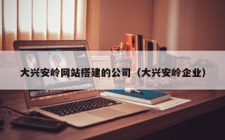 神木大兴安岭网站搭建的公司（大兴安岭企业）