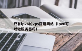 神木只有ipv6的vps搭建网站（ipv6可以做服务器吗）