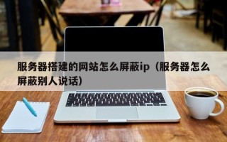 神木服务器搭建的网站怎么屏蔽ip（服务器怎么屏蔽别人说话）