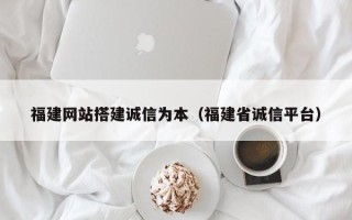 神木福建网站搭建诚信为本（福建省诚信平台）