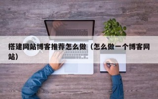 神木搭建网站博客推荐怎么做（怎么做一个博客网站）