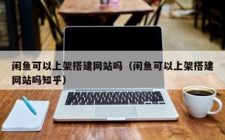 神木闲鱼可以上架搭建网站吗（闲鱼可以上架搭建网站吗知乎）
