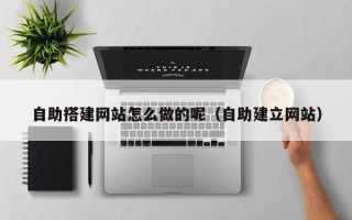 神木自助搭建网站怎么做的呢（自助建立网站）
