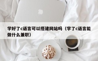 神木学好了c语言可以搭建网站吗（学了c语言能做什么兼职）