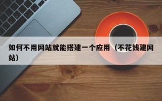 神木如何不用网站就能搭建一个应用（不花钱建网站）